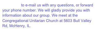 Click Here to e-mail us with any questions, or forward your phone number. We will gladly provide you with information about our group. We meet at the Congregational Unitarian Church at 5603 Bull Valley Rd, McHenry, IL.